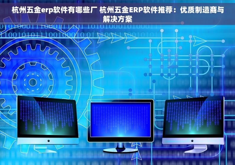 杭州五金erp软件有哪些厂 杭州五金ERP软件推荐：优质制造商与解决方案