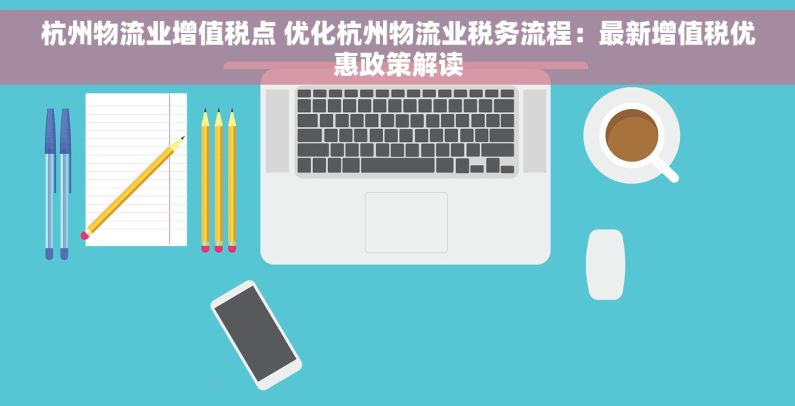 杭州物流业增值税点 优化杭州物流业税务流程：最新增值税优惠政策解读
