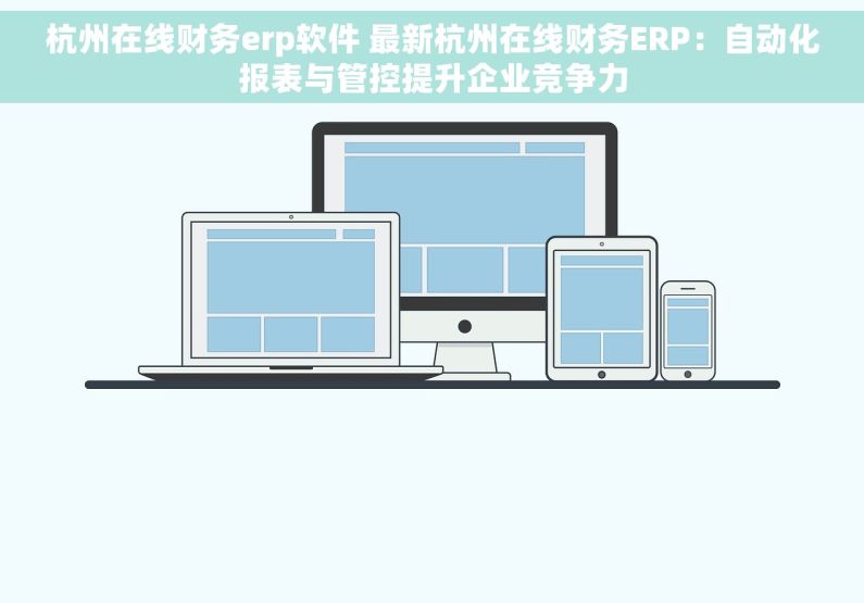 杭州在线财务erp软件 最新杭州在线财务ERP：自动化报表与管控提升企业竞争力