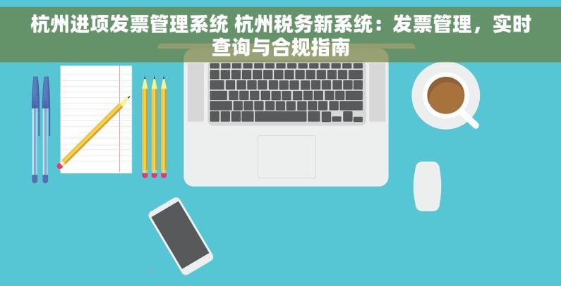 杭州进项发票管理系统 杭州税务新系统：发票管理，实时查询与合规指南