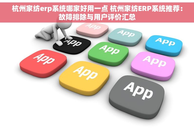 杭州家纺erp系统哪家好用一点 杭州家纺ERP系统推荐：故障排除与用户评价汇总