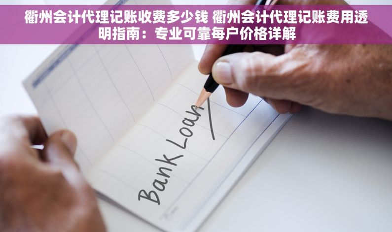 衢州会计代理记账收费多少钱 衢州会计代理记账费用透明指南：专业可靠每户价格详解