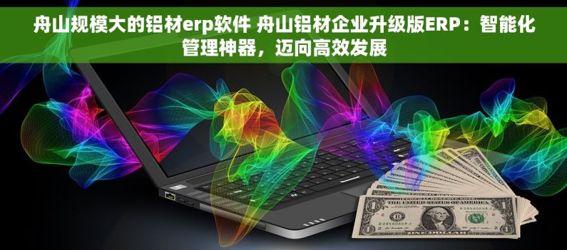 舟山规模大的铝材erp软件 舟山铝材企业升级版ERP：智能化管理神器，迈向高效发展