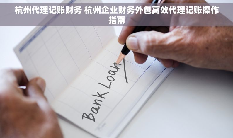 杭州代理记账财务 杭州企业财务外包高效代理记账操作指南