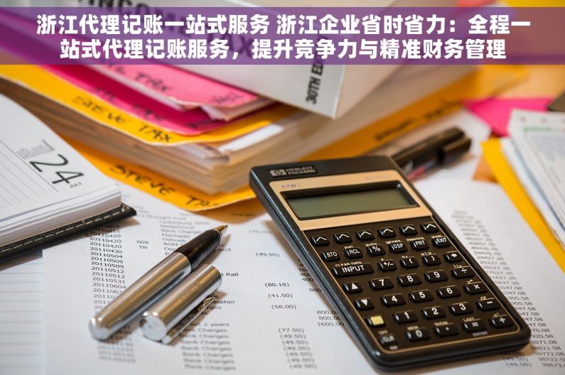 浙江代理记账一站式服务 浙江企业省时省力：全程一站式代理记账服务，提升竞争力与精准财务管理