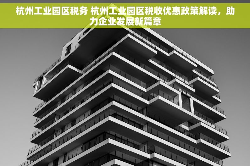杭州工业园区税务 杭州工业园区税收优惠政策解读，助力企业发展新篇章
