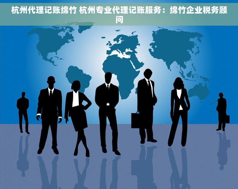杭州代理记账绵竹 杭州专业代理记账服务：绵竹企业税务顾问