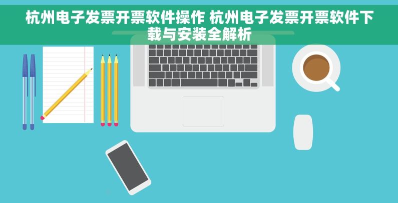 杭州电子发票开票软件操作 杭州电子发票开票软件下载与安装全解析