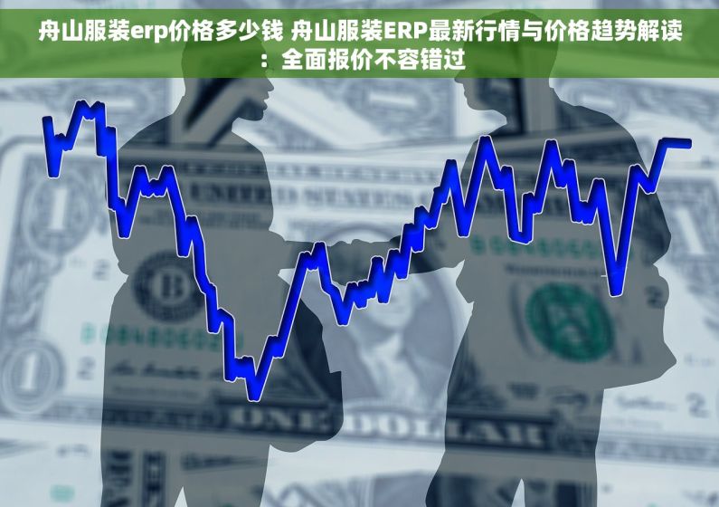 舟山服装erp价格多少钱 舟山服装ERP最新行情与价格趋势解读：全面报价不容错过