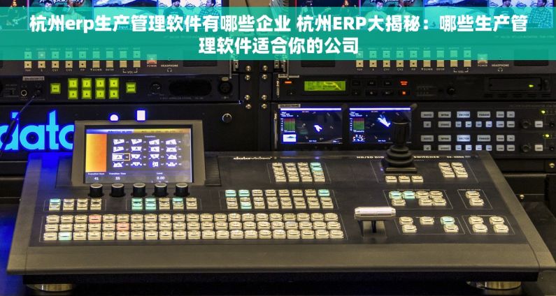 杭州erp生产管理软件有哪些企业 杭州ERP大揭秘：哪些生产管理软件适合你的公司