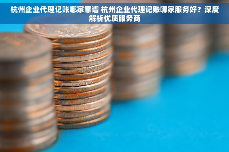 杭州企业代理记账哪家靠谱 杭州企业代理记账哪家服务好？深度解析优质服务商