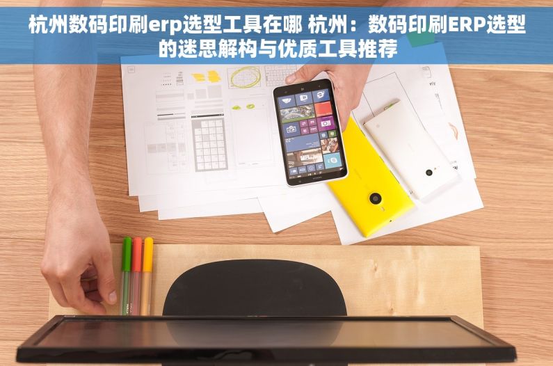杭州数码印刷erp选型工具在哪 杭州：数码印刷ERP选型的迷思解构与优质工具推荐