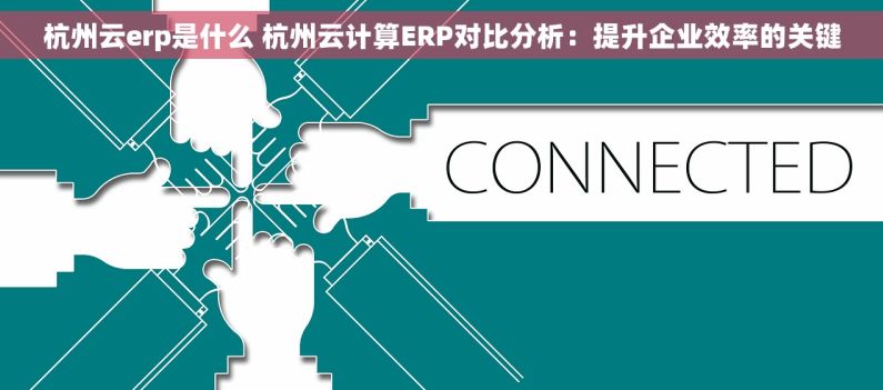 杭州云erp是什么 杭州云计算ERP对比分析：提升企业效率的关键