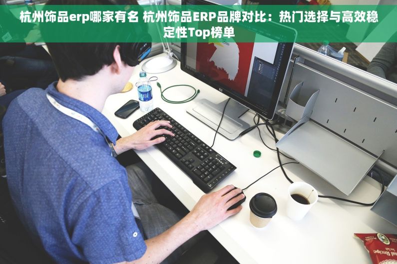 杭州饰品erp哪家有名 杭州饰品ERP品牌对比：热门选择与高效稳定性Top榜单