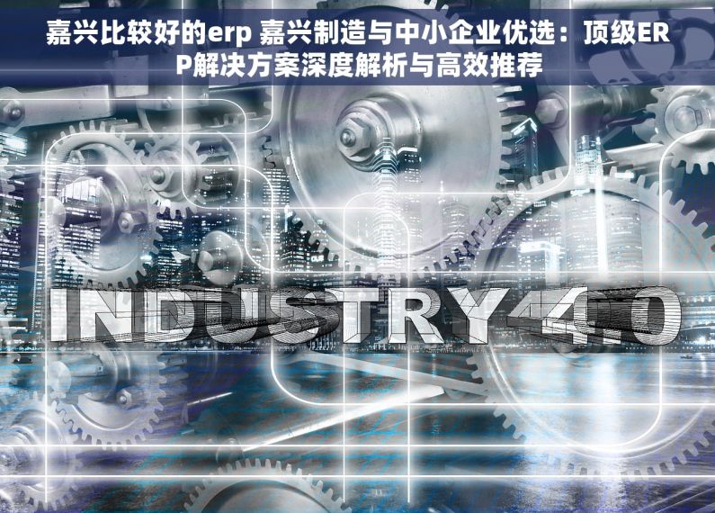 嘉兴比较好的erp 嘉兴制造与中小企业优选：顶级ERP解决方案深度解析与高效推荐