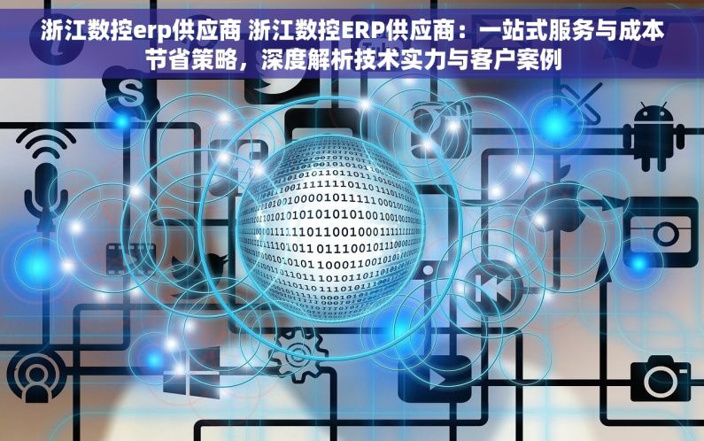 浙江数控erp供应商 浙江数控ERP供应商：一站式服务与成本节省策略，深度解析技术实力与客户案例