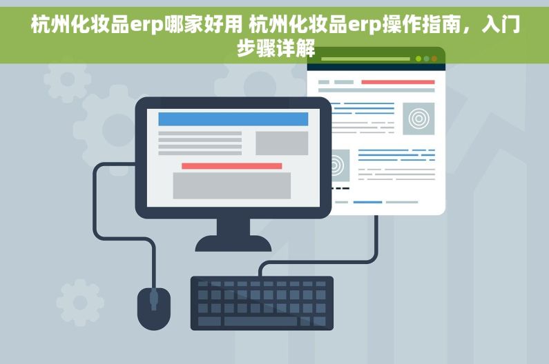 杭州化妆品erp哪家好用 杭州化妆品erp操作指南，入门步骤详解