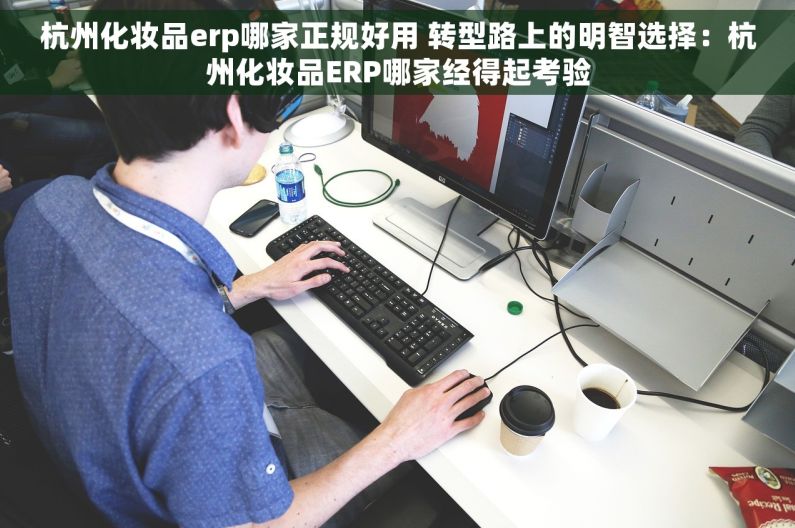 杭州化妆品erp哪家正规好用 转型路上的明智选择：杭州化妆品ERP哪家经得起考验
