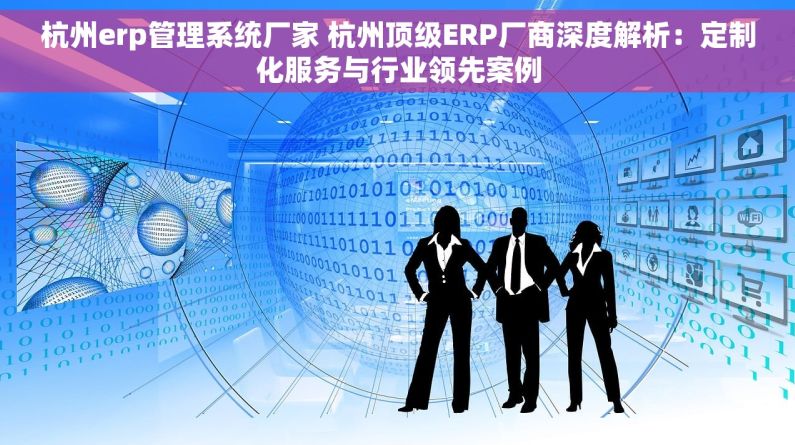 杭州erp管理系统厂家 杭州顶级ERP厂商深度解析：定制化服务与行业领先案例