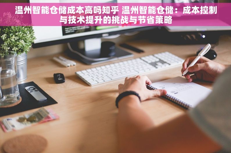 温州智能仓储成本高吗知乎 温州智能仓储：成本控制与技术提升的挑战与节省策略