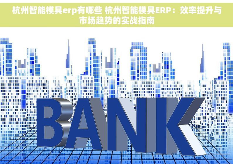 杭州智能模具erp有哪些 杭州智能模具ERP：效率提升与市场趋势的实战指南