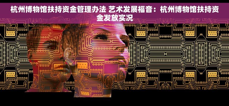 杭州博物馆扶持资金管理办法 艺术发展福音：杭州博物馆扶持资金发放实况