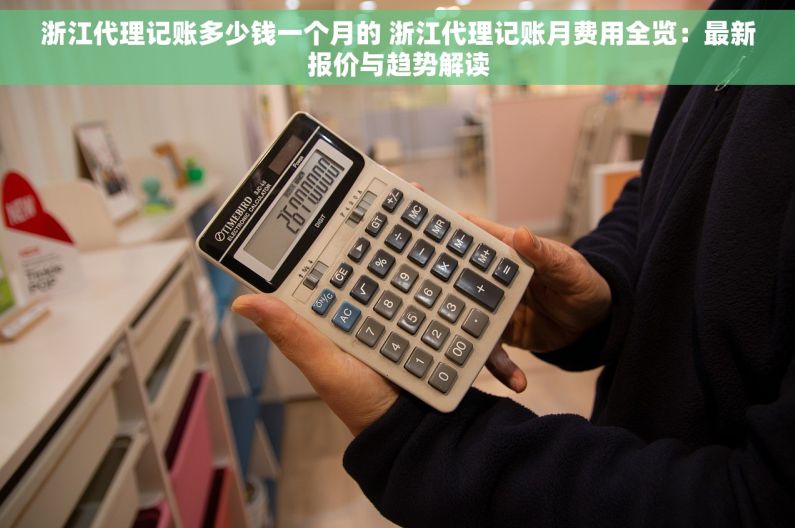 浙江代理记账多少钱一个月的 浙江代理记账月费用全览：最新报价与趋势解读