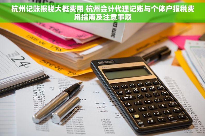 杭州记账报税大概费用 杭州会计代理记账与个体户报税费用指南及注意事项