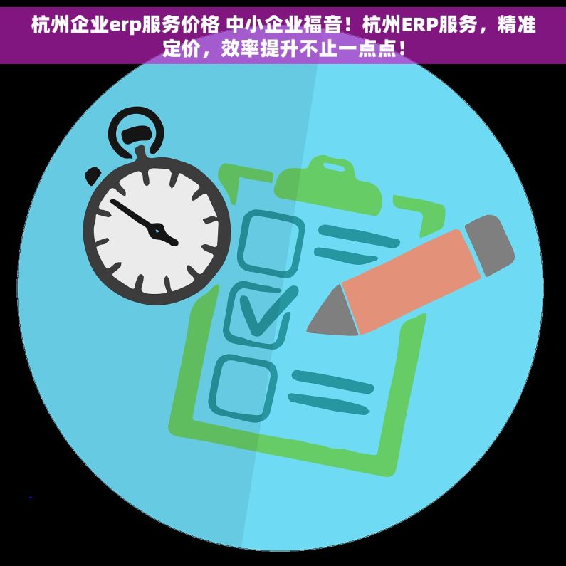 杭州企业erp服务价格 中小企业福音！杭州ERP服务，精准定价，效率提升不止一点点！