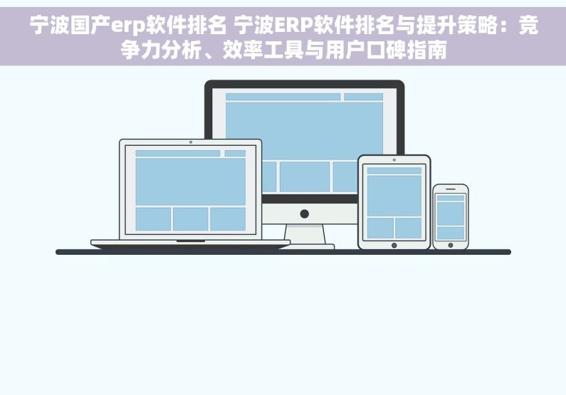 宁波国产erp软件排名 宁波ERP软件排名与提升策略：竞争力分析、效率工具与用户口碑指南