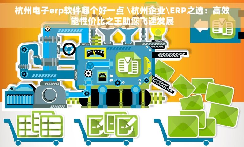 杭州电子erp软件哪个好一点 \杭州企业\ERP之选：高效能性价比之王助您飞速发展