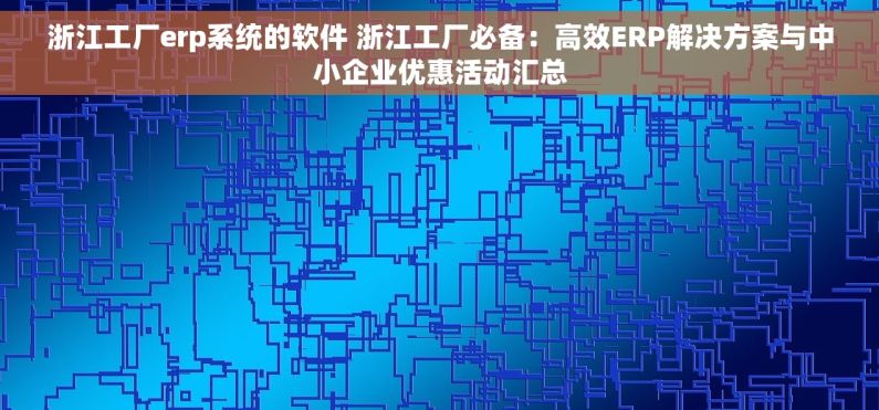 浙江工厂erp系统的软件 浙江工厂必备：高效ERP解决方案与中小企业优惠活动汇总