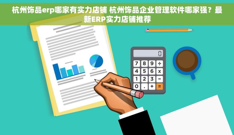 杭州饰品erp哪家有实力店铺 杭州饰品企业管理软件哪家强？最新ERP实力店铺推荐