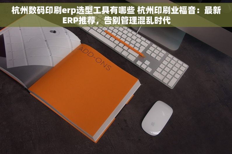 杭州数码印刷erp选型工具有哪些 杭州印刷业福音：最新ERP推荐，告别管理混乱时代