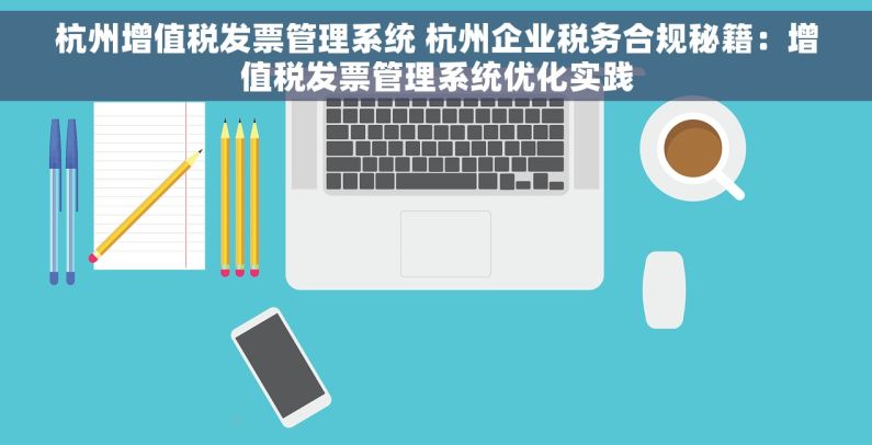 杭州增值税发票管理系统 杭州企业税务合规秘籍：增值税发票管理系统优化实践