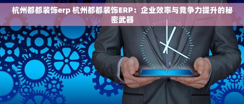 杭州都都装饰erp 杭州都都装饰ERP：企业效率与竞争力提升的秘密武器
