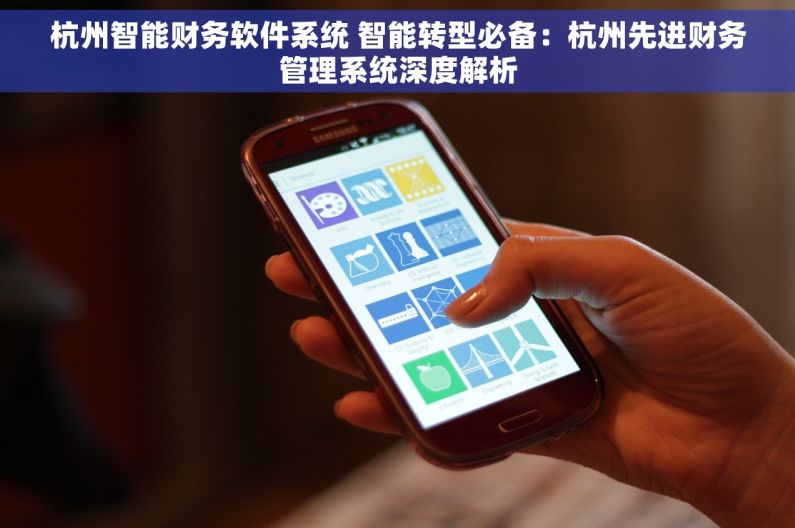 杭州智能财务软件系统 智能转型必备：杭州先进财务管理系统深度解析