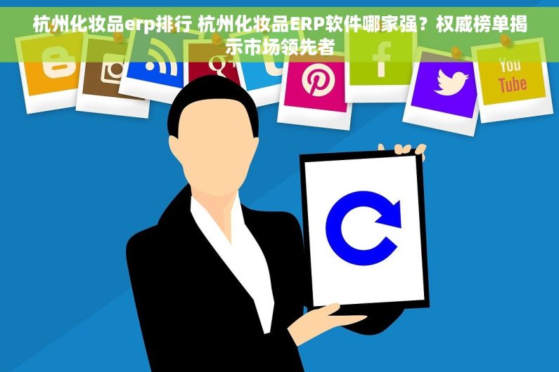 杭州化妆品erp排行 杭州化妆品ERP软件哪家强？权威榜单揭示市场领先者
