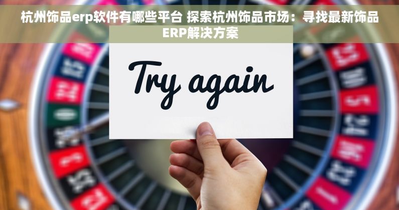 杭州饰品erp软件有哪些平台 探索杭州饰品市场：寻找最新饰品ERP解决方案