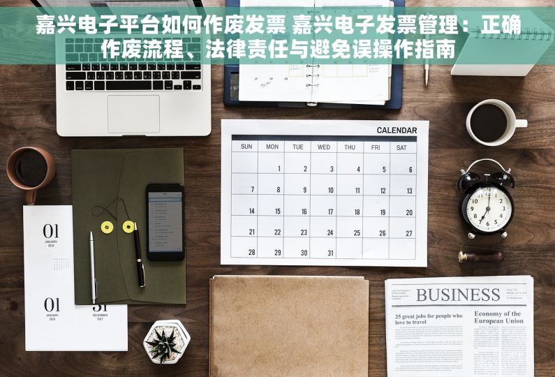 嘉兴电子平台如何作废发票 嘉兴电子发票管理：正确作废流程、法律责任与避免误操作指南