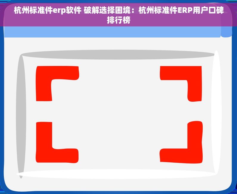 杭州标准件erp软件 破解选择困境：杭州标准件ERP用户口碑排行榜