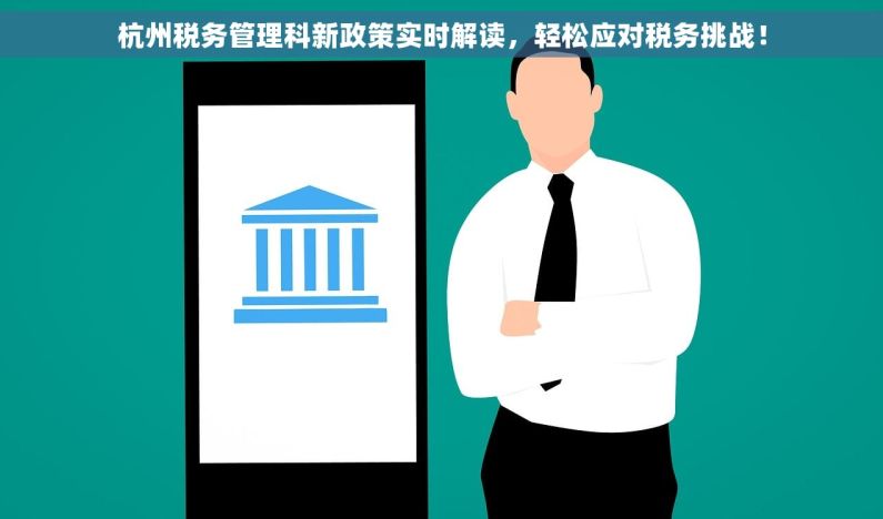 杭州税务管理科新政策实时解读，轻松应对税务挑战！
