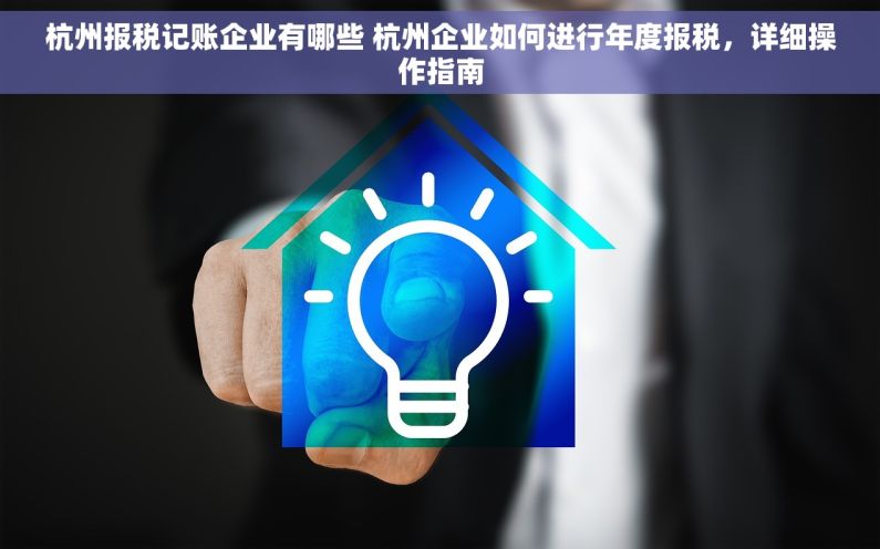 杭州报税记账企业有哪些 杭州企业如何进行年度报税，详细操作指南