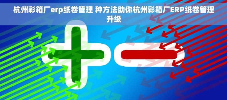 杭州彩箱厂erp纸卷管理 种方法助你杭州彩箱厂ERP纸卷管理升级