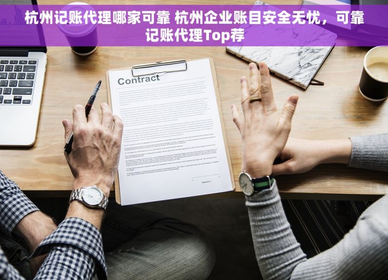 杭州记账代理哪家可靠 杭州企业账目安全无忧，可靠记账代理Top荐