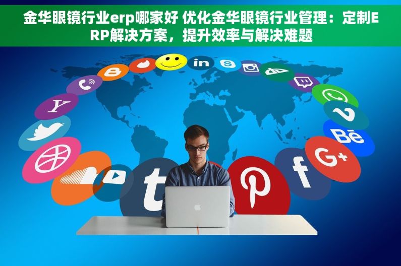 金华眼镜行业erp哪家好 优化金华眼镜行业管理：定制ERP解决方案，提升效率与解决难题