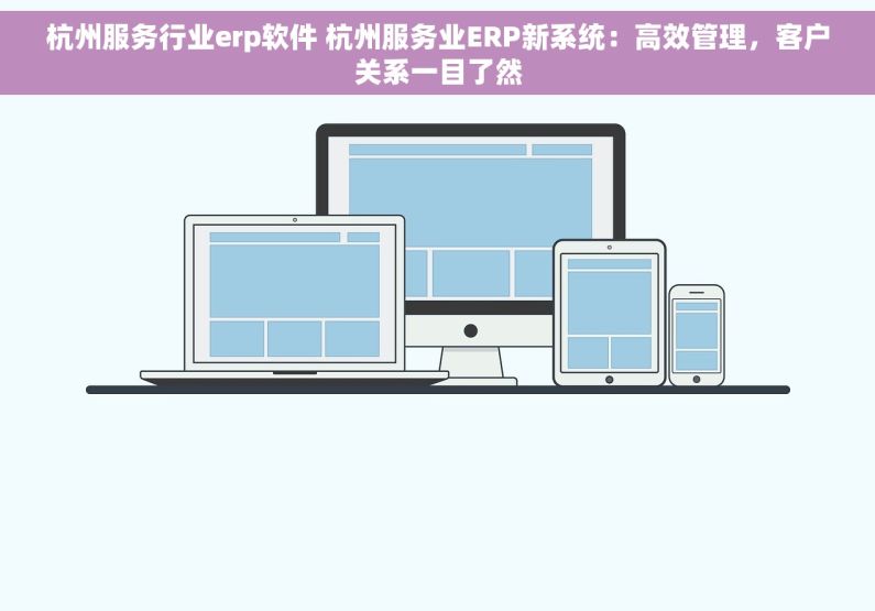 杭州服务行业erp软件 杭州服务业ERP新系统：高效管理，客户关系一目了然