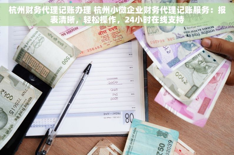 杭州财务代理记账办理 杭州小微企业财务代理记账服务：报表清晰，轻松操作，24小时在线支持