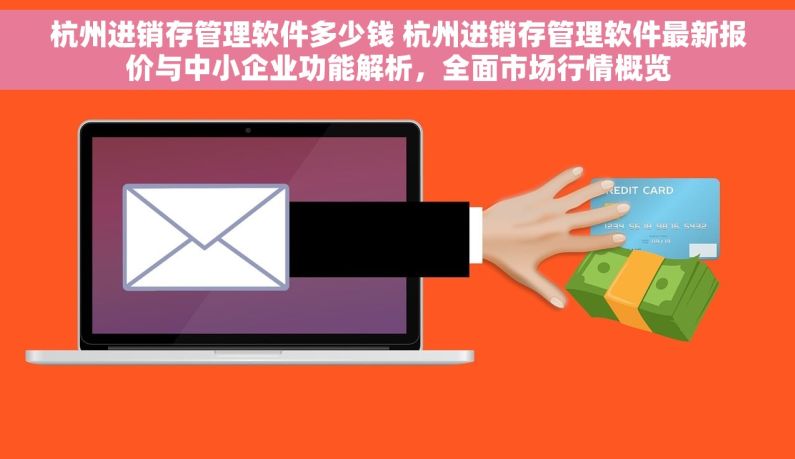 杭州进销存管理软件多少钱 杭州进销存管理软件最新报价与中小企业功能解析，全面市场行情概览