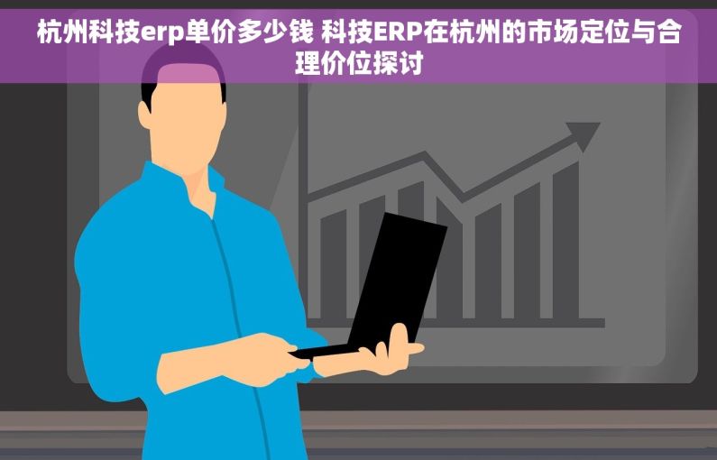 杭州科技erp单价多少钱 科技ERP在杭州的市场定位与合理价位探讨